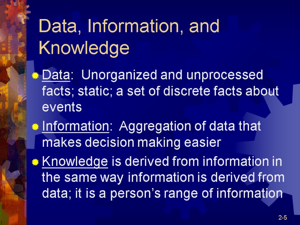 2-5 Data, Information, and Knowledge Data: Unorganized and unprocessed facts; static; a set of